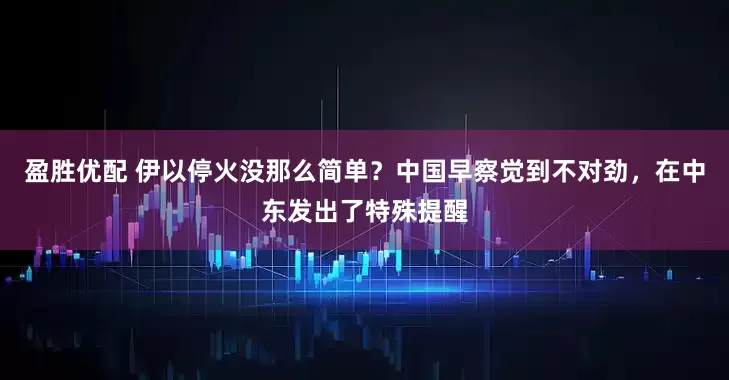 盈胜优配 伊以停火没那么简单？中国早察觉到不对劲，在中东发出了特殊提醒