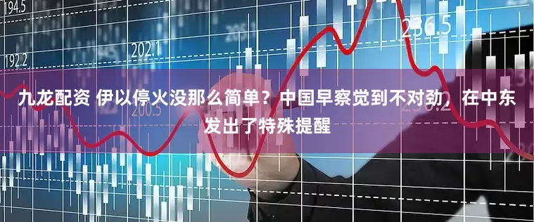 九龙配资 伊以停火没那么简单？中国早察觉到不对劲，在中东发出了特殊提醒
