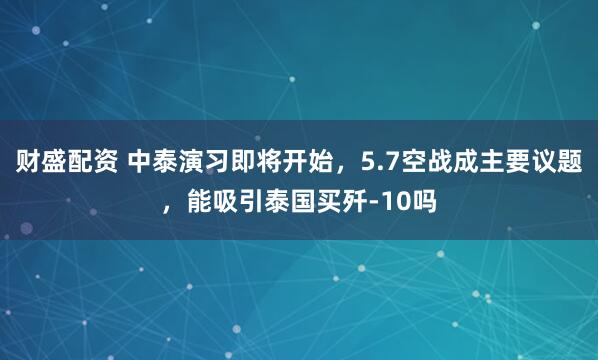 财盛配资 中泰演习即将开始，5.7空战成主要议题，能吸引泰国买歼-10吗