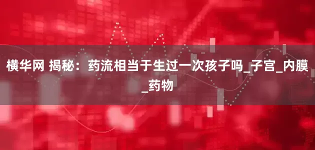 横华网 揭秘：药流相当于生过一次孩子吗_子宫_内膜_药物