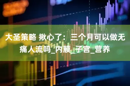 大圣策略 揪心了：三个月可以做无痛人流吗_内膜_子宫_营养