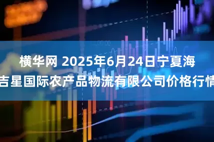 横华网 2025年6月24日宁夏海吉星国际农产品物流有限公司价格行情
