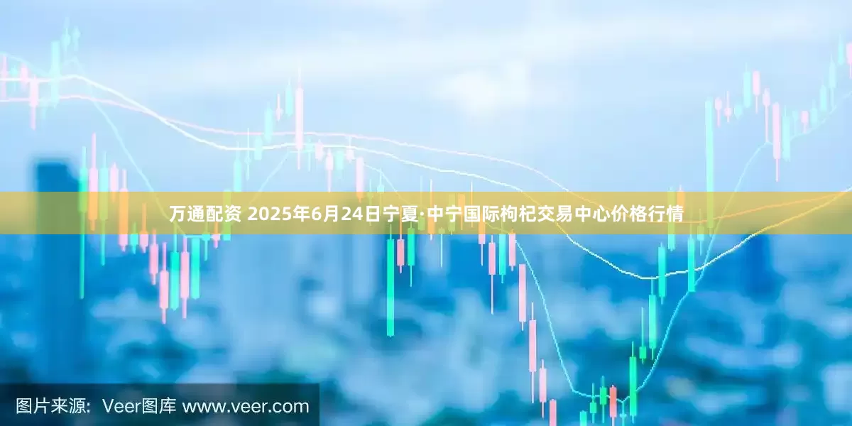 万通配资 2025年6月24日宁夏·中宁国际枸杞交易中心价格行情