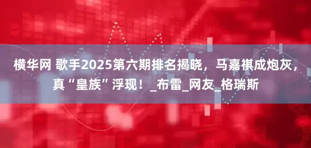 横华网 歌手2025第六期排名揭晓，马嘉祺成炮灰，真“皇族”浮现！_布雷_网友_格瑞斯