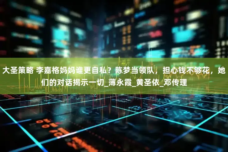 大圣策略 李嘉格妈妈谁更自私？陈梦当领队，担心钱不够花，她们的对话揭示一切_薄永霞_黄圣依_邓传理