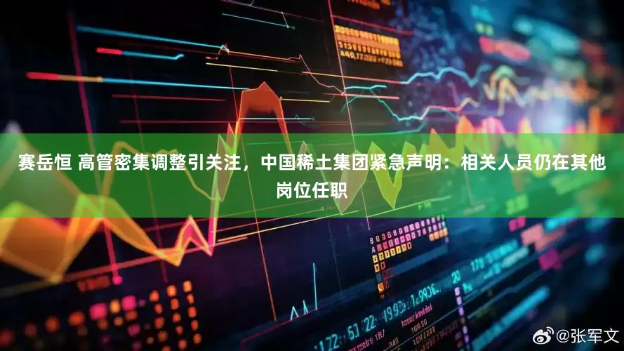 赛岳恒 高管密集调整引关注，中国稀土集团紧急声明：相关人员仍在其他岗位任职