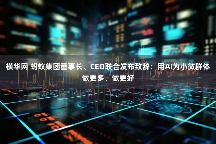 横华网 蚂蚁集团董事长、CEO联合发布致辞：用AI为小微群体做更多、做更好
