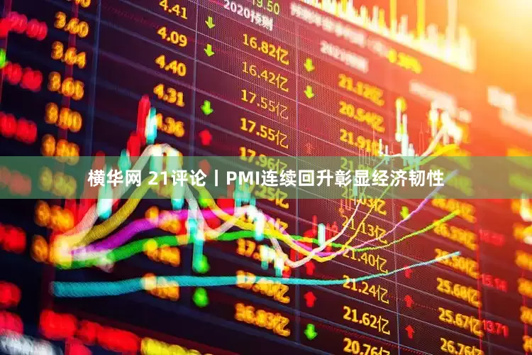 横华网 21评论丨PMI连续回升彰显经济韧性