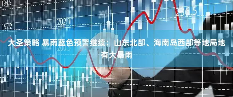 大圣策略 暴雨蓝色预警继续：山东北部、海南岛西部等地局地有大暴雨