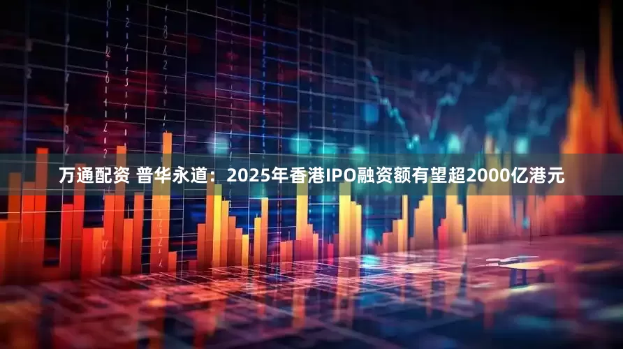 万通配资 普华永道：2025年香港IPO融资额有望超2000亿港元