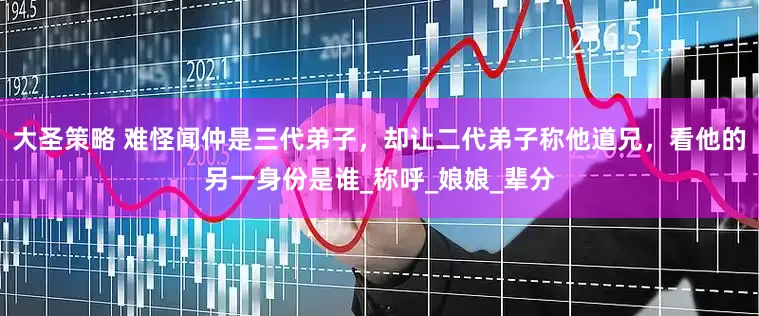 大圣策略 难怪闻仲是三代弟子，却让二代弟子称他道兄，看他的另一身份是谁_称呼_娘娘_辈分