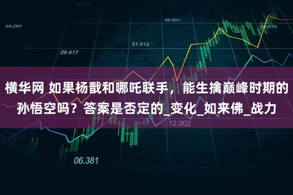 横华网 如果杨戬和哪吒联手，能生擒巅峰时期的孙悟空吗？答案是否定的_变化_如来佛_战力