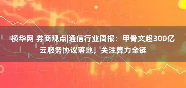 横华网 券商观点|通信行业周报：甲骨文超300亿云服务协议落地，关注算力全链