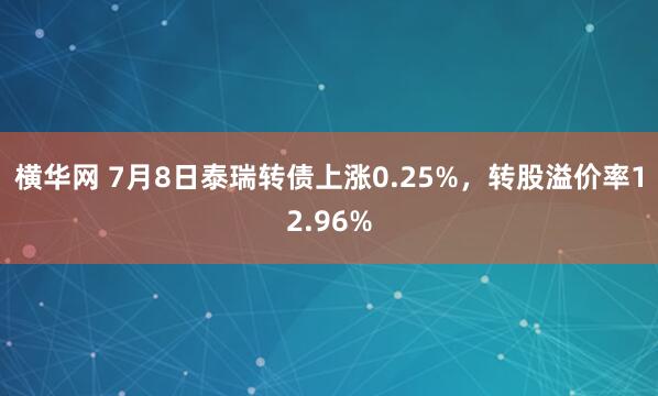 横华网 7月8日泰瑞转债上涨0.25%，转股溢价率12.96%