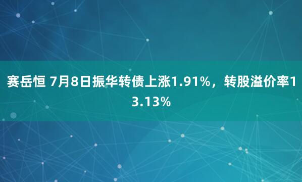 赛岳恒 7月8日振华转债上涨1.91%，转股溢价率13.13%