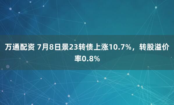 万通配资 7月8日景23转债上涨10.7%，转股溢价率0.8%