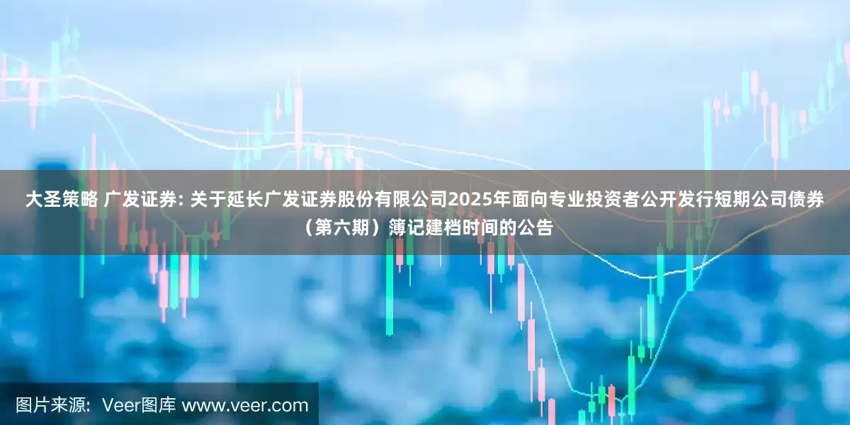 大圣策略 广发证券: 关于延长广发证券股份有限公司2025年面向专业投资者公开发行短期公司债券(第六期)簿记建档时间的公告