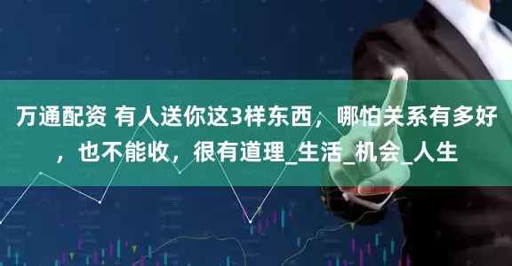 万通配资 有人送你这3样东西，哪怕关系有多好，也不能收，很有道理_生活_机会_人生