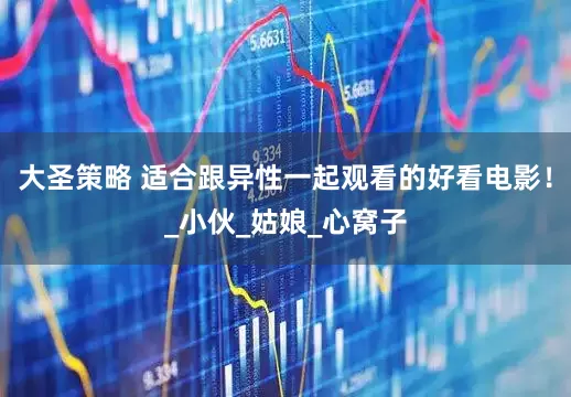 大圣策略 适合跟异性一起观看的好看电影！_小伙_姑娘_心窝子