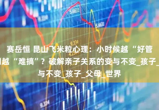 赛岳恒 昆山飞米粒心理：小时候越 “好管”，青春期越 “难搞”？破解亲子关系的变与不变_孩子_父母_世界