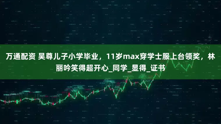 万通配资 吴尊儿子小学毕业，11岁max穿学士服上台领奖，林丽吟笑得超开心_同学_显得_证书