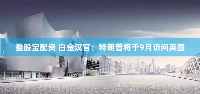 盈股宝配资 白金汉宫：特朗普将于9月访问英国