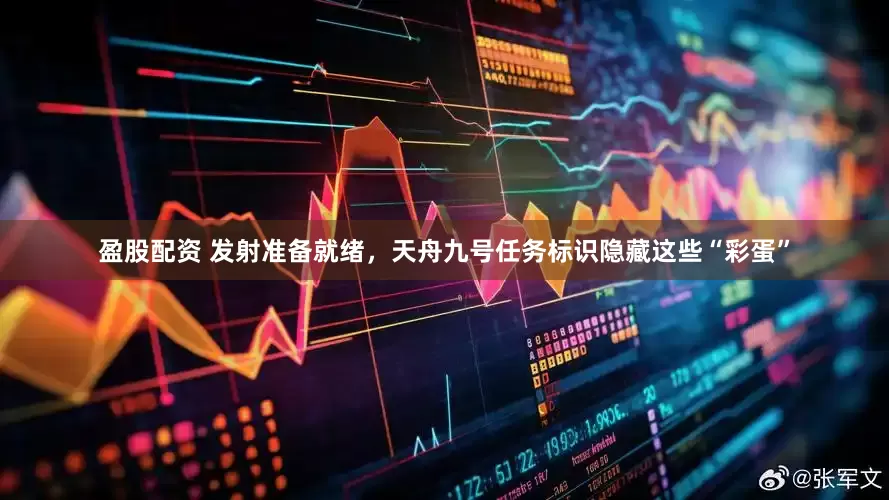 盈股配资 发射准备就绪，天舟九号任务标识隐藏这些“彩蛋”