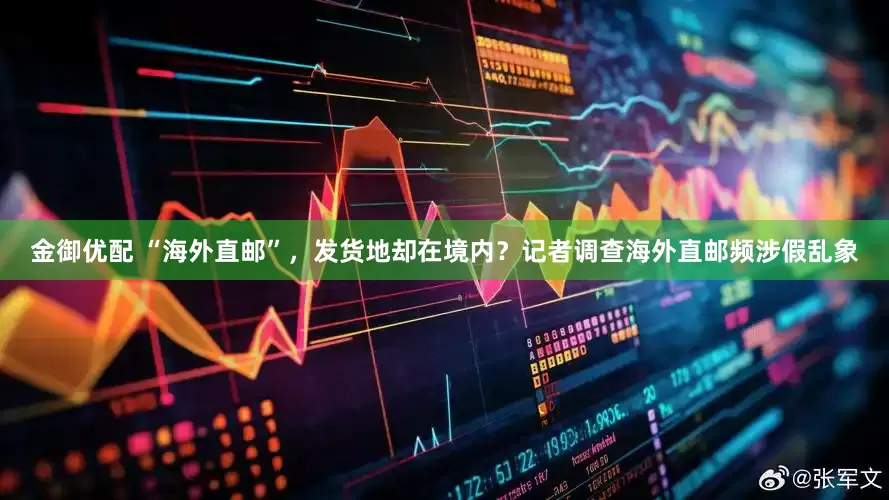 金御优配 “海外直邮”，发货地却在境内？记者调查海外直邮频涉假乱象