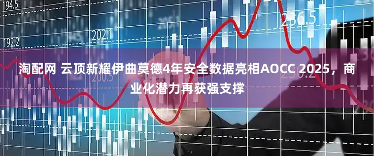 淘配网 云顶新耀伊曲莫德4年安全数据亮相AOCC 2025，商业化潜力再获强支撑