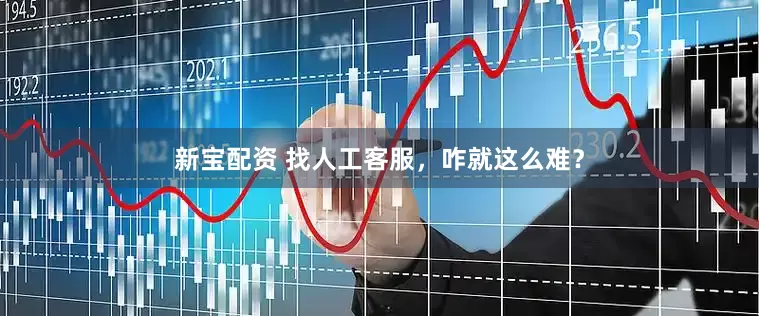 新宝配资 找人工客服，咋就这么难？