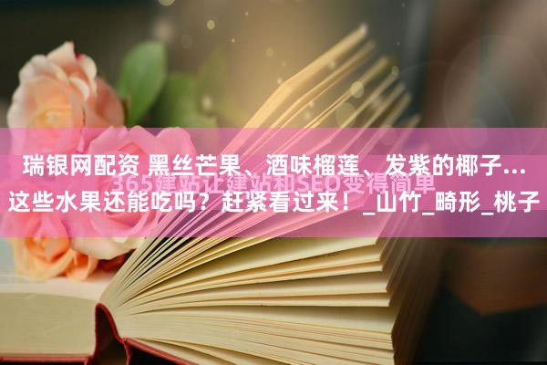 瑞银网配资 黑丝芒果、酒味榴莲、发紫的椰子...这些水果还能吃吗？赶紧看过来！_山竹_畸形_桃子