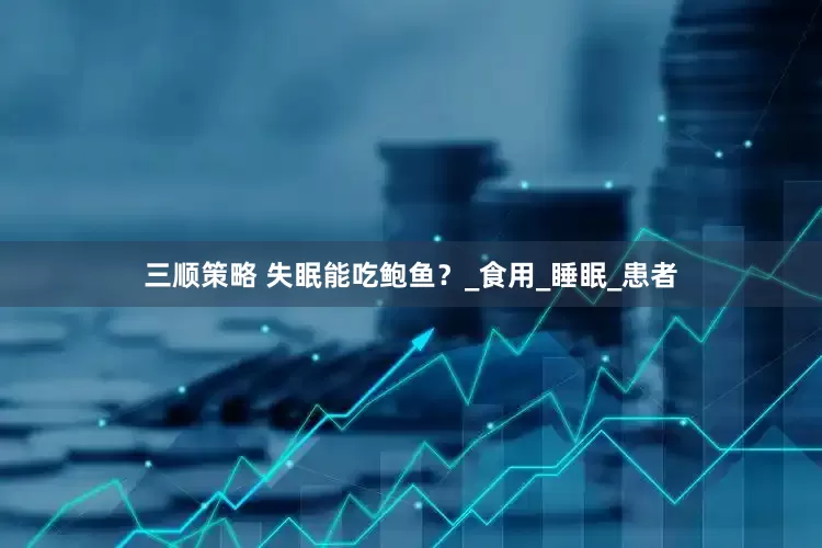 三顺策略 失眠能吃鲍鱼？_食用_睡眠_患者