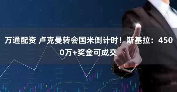 万通配资 卢克曼转会国米倒计时！斯基拉：4500万+奖金可成交