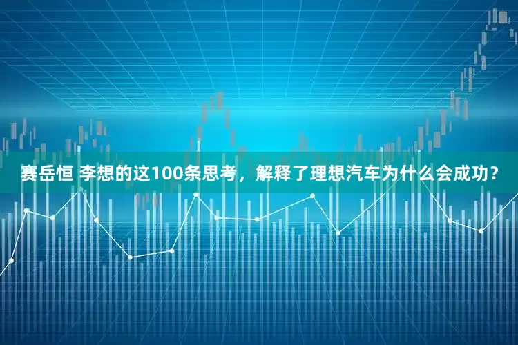赛岳恒 李想的这100条思考，解释了理想汽车为什么会成功？