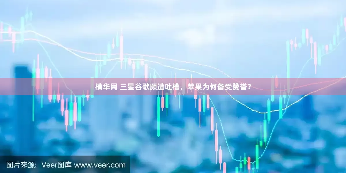 横华网 三星谷歌频遭吐槽,苹果为何备受赞誉?