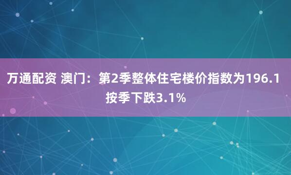 万通配资 澳门：第2季整体住宅楼价指数为196.1 按季下跌3.1%