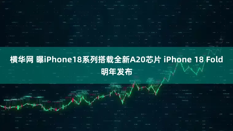 横华网 曝iPhone18系列搭载全新A20芯片 iPhone 18 Fold明年发布