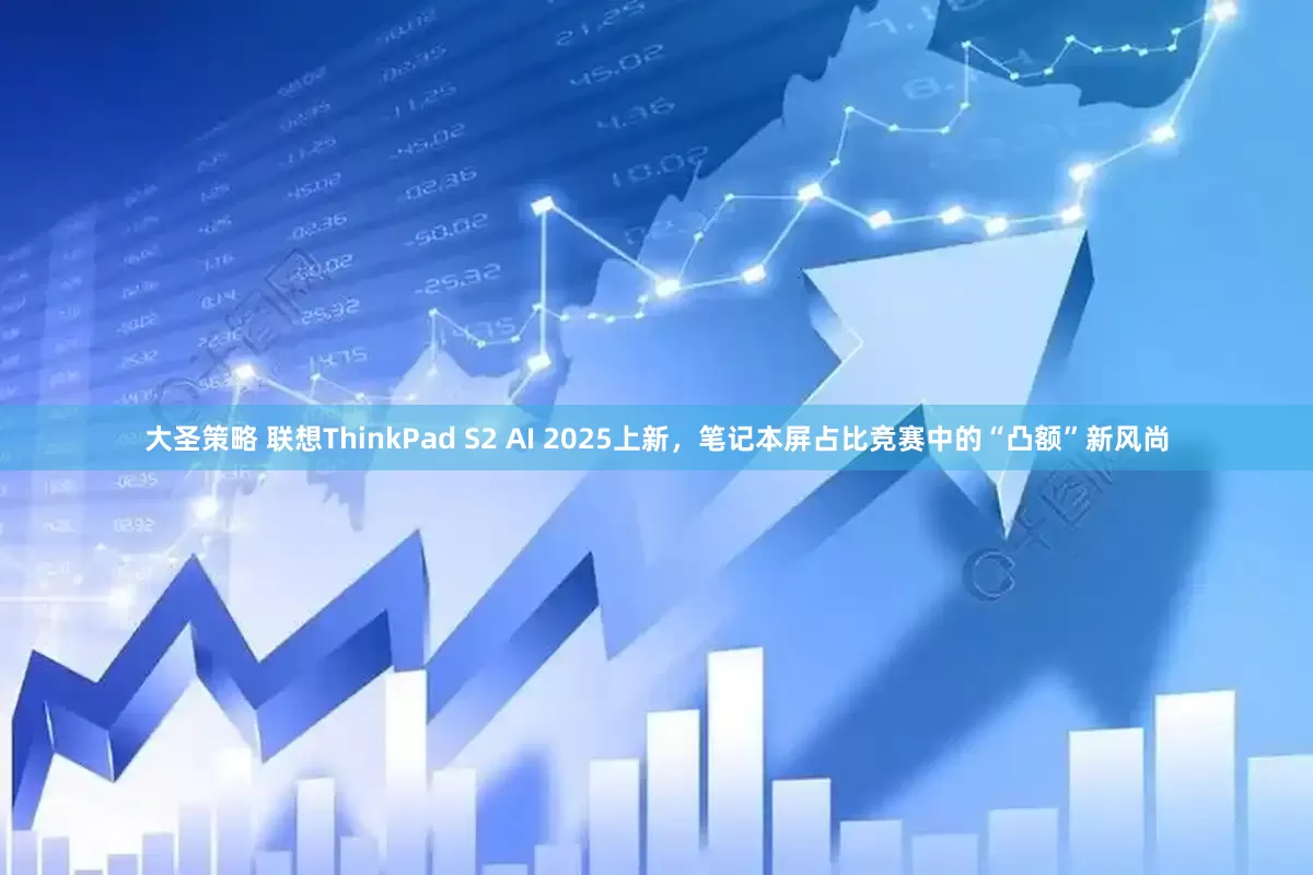 大圣策略 联想ThinkPad S2 AI 2025上新，笔记本屏占比竞赛中的“凸额”新风尚