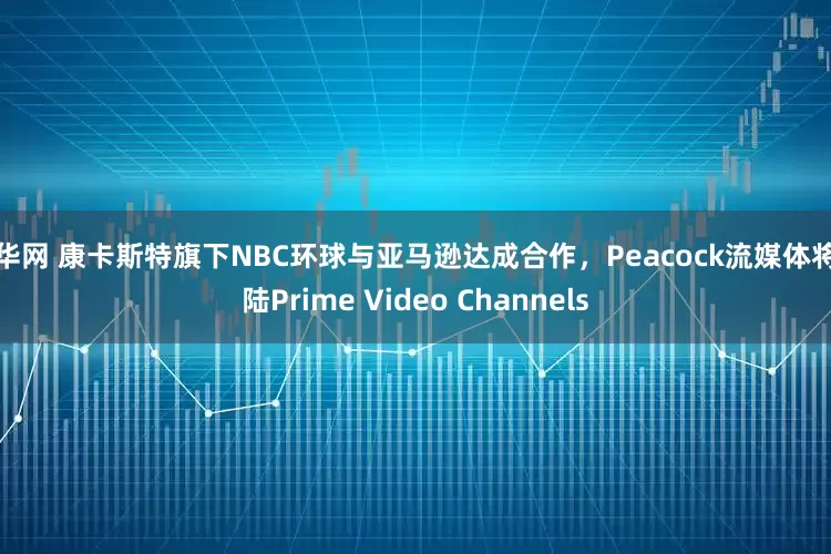 横华网 康卡斯特旗下NBC环球与亚马逊达成合作，Peacock流媒体将登陆Prime Video Channels