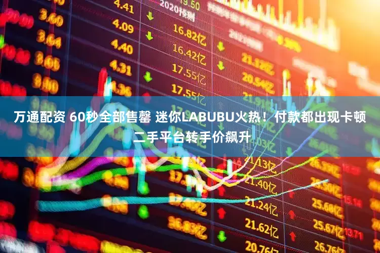 万通配资 60秒全部售罄 迷你LABUBU火热！付款都出现卡顿 二手平台转手价飙升