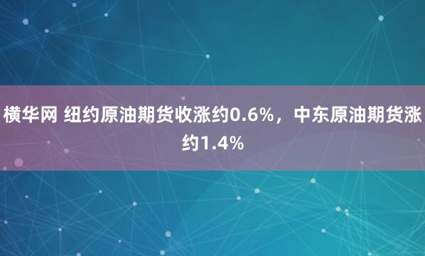 横华网 纽约原油期货收涨约0.6%，中东原油期货涨约1.4%