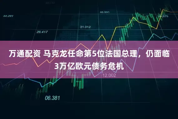 万通配资 马克龙任命第5位法国总理，仍面临3万亿欧元债务危机