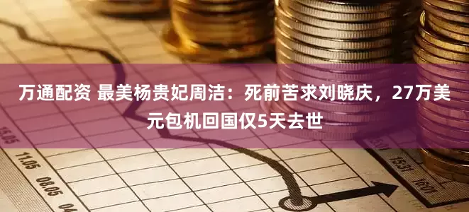 万通配资 最美杨贵妃周洁：死前苦求刘晓庆，27万美元包机回国仅5天去世