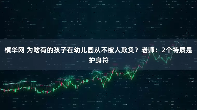 横华网 为啥有的孩子在幼儿园从不被人欺负？老师：2个特质是护身符
