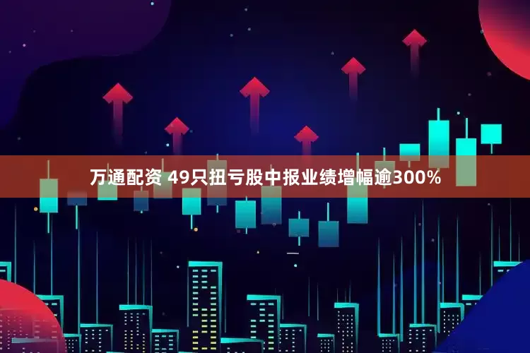 万通配资 49只扭亏股中报业绩增幅逾300%