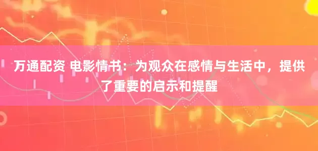 万通配资 电影情书：为观众在感情与生活中，提供了重要的启示和提醒